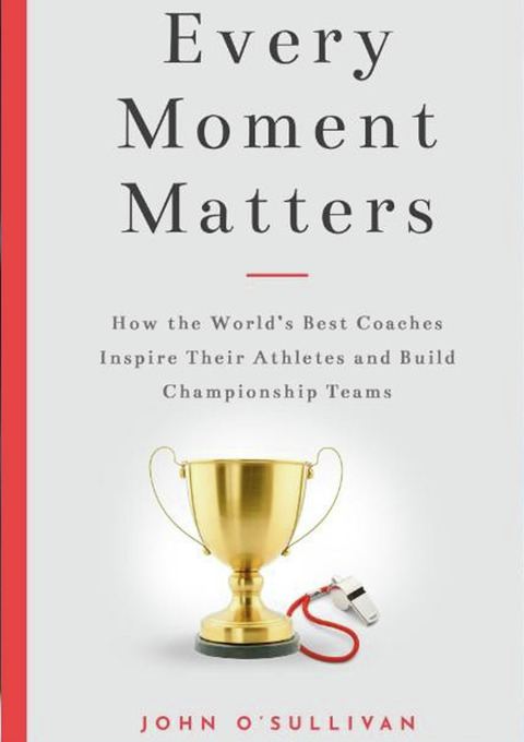 Every Moment Matters: How the World's Best Coaches Inspire Their Athletes and Build Championship Teams                          